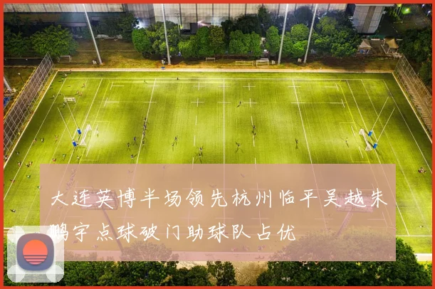 大连英博半场领先杭州临平吴越朱鹏宇点球破门助球队占优