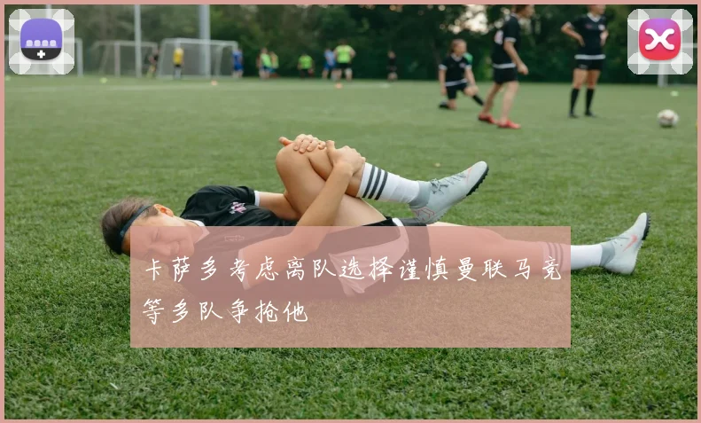 卡萨多考虑离队选择谨慎曼联马竞等多队争抢他
