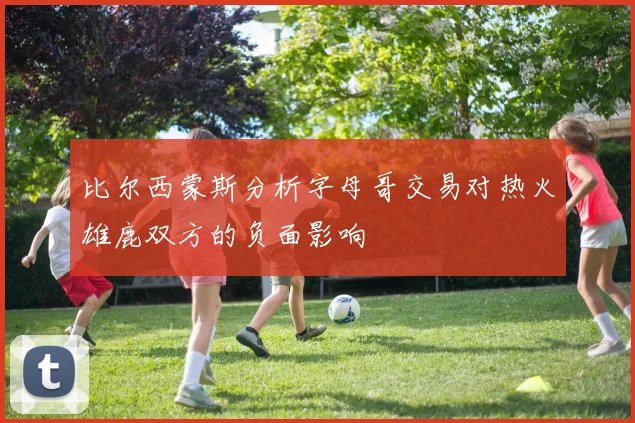 比尔西蒙斯分析字母哥交易对热火雄鹿双方的负面影响