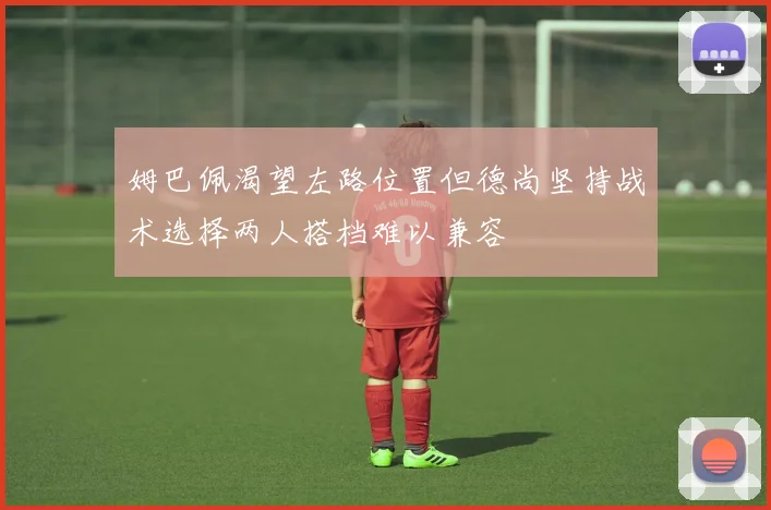 姆巴佩渴望左路位置但德尚坚持战术选择两人搭档难以兼容