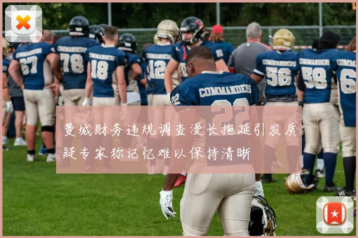 曼城财务违规调查漫长拖延引发质疑专家称记忆难以保持清晰