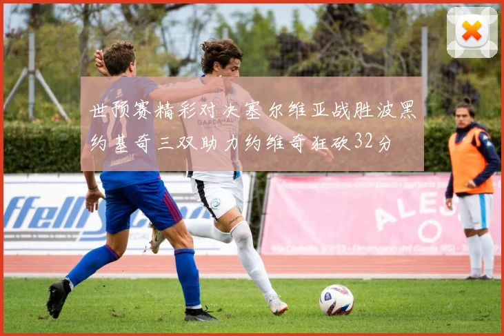 世预赛精彩对决塞尔维亚战胜波黑约基奇三双助力约维奇狂砍32分