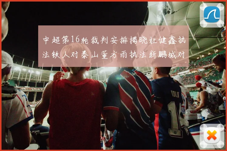 中超第16轮裁判安排揭晓杜健鑫执法铁人对泰山董方雨执法新鹏城对蓉城