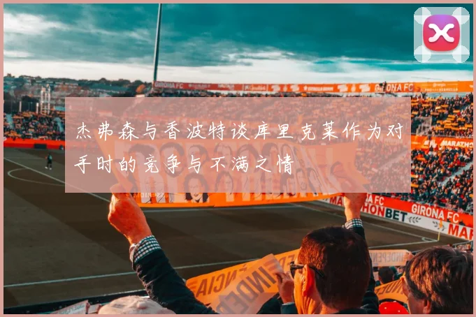 杰弗森与香波特谈库里克莱作为对手时的竞争与不满之情