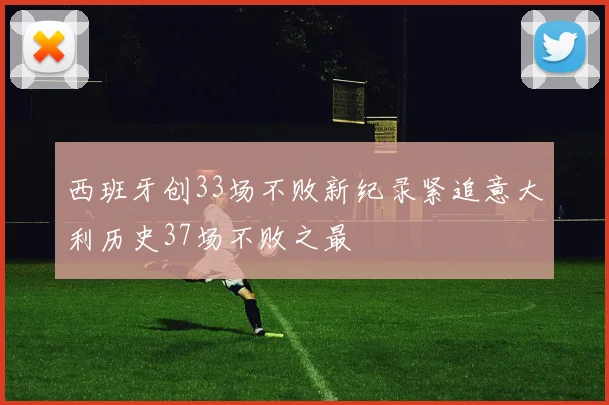 西班牙创33场不败新纪录紧追意大利历史37场不败之最