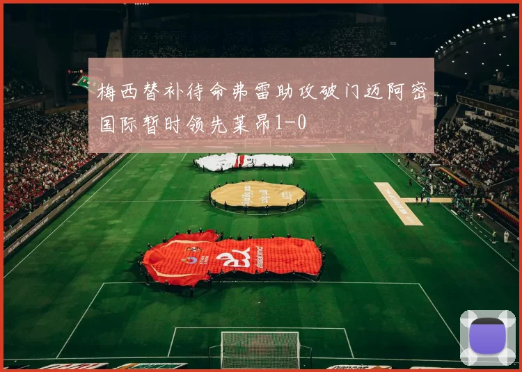 梅西替补待命弗雷助攻破门迈阿密国际暂时领先莱昂1-0