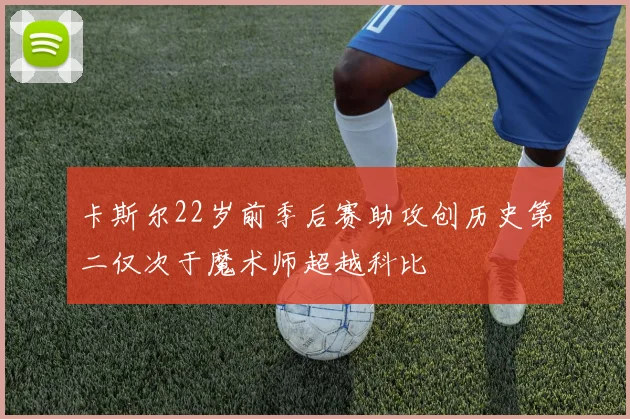 卡斯尔22岁前季后赛助攻创历史第二仅次于魔术师超越科比