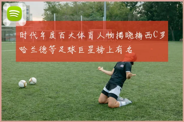 时代年度百大体育人物揭晓梅西C罗哈兰德等足球巨星榜上有名
