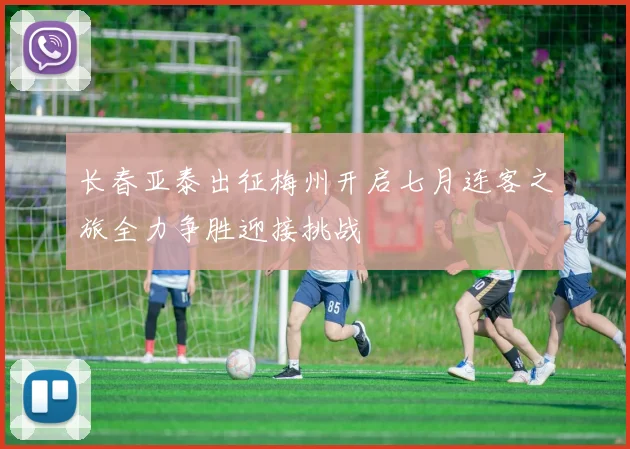 长春亚泰出征梅州开启七月连客之旅全力争胜迎接挑战