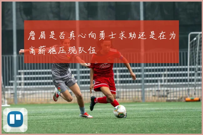 詹眉是否真心向勇士求助还是在为高薪施压现队伍