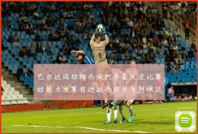 巴尔达诺称梅西依然具备改变比赛的能力决赛将迎战西班牙与阿根廷