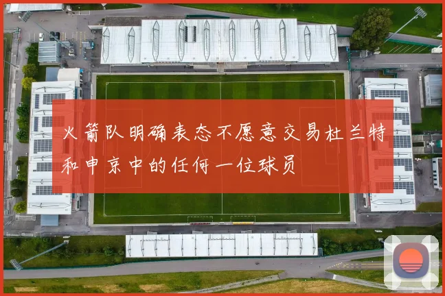 火箭队明确表态不愿意交易杜兰特和申京中的任何一位球员